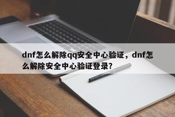 dnf怎么解除qq安全中心验证，dnf怎么解除安全中心验证登录？