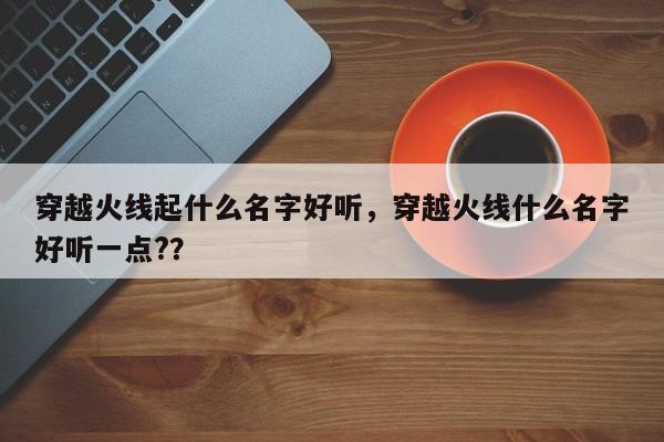 穿越火线起什么名字好听，穿越火线什么名字好听一点?？