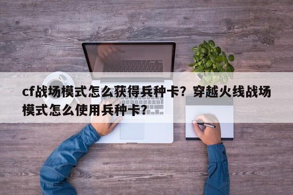 cf战场模式怎么获得兵种卡？穿越火线战场模式怎么使用兵种卡？