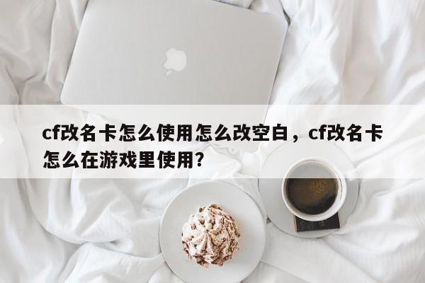 cf改名卡怎么使用怎么改空白，cf改名卡怎么在游戏里使用？