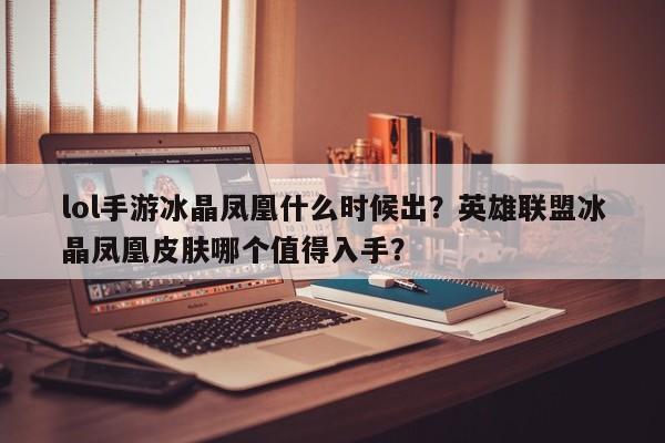 lol手游冰晶凤凰什么时候出？英雄联盟冰晶凤凰皮肤哪个值得入手？