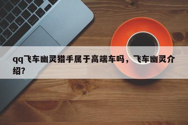 qq飞车幽灵猎手属于高端车吗，飞车幽灵介绍？