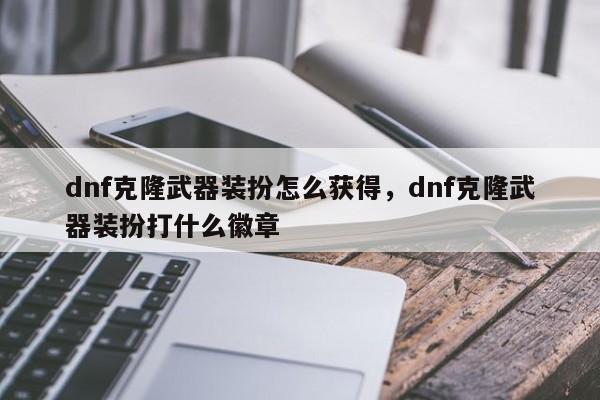 dnf克隆武器装扮怎么获得，dnf克隆武器装扮打什么徽章