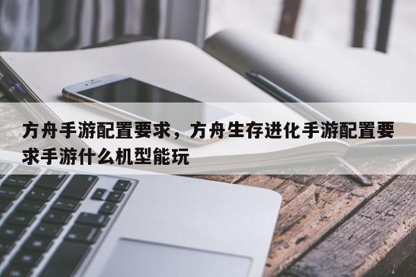 方舟手游配置要求，方舟生存进化手游配置要求手游什么机型能玩
