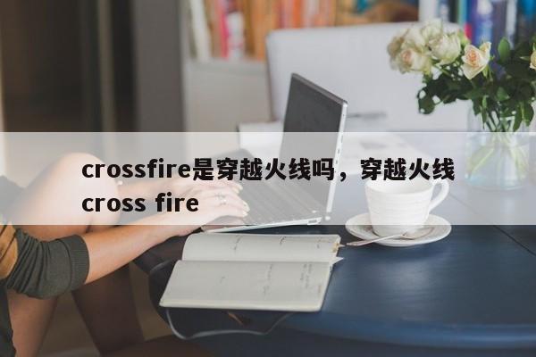 crossfire是穿越火线吗，穿越火线cross fire