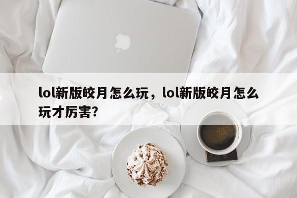 lol新版皎月怎么玩，lol新版皎月怎么玩才厉害？