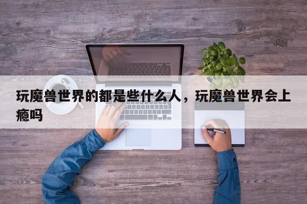 玩魔兽世界的都是些什么人，玩魔兽世界会上瘾吗