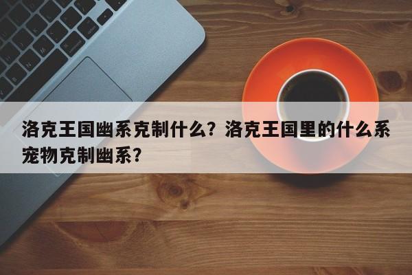 洛克王国幽系克制什么？洛克王国里的什么系宠物克制幽系？