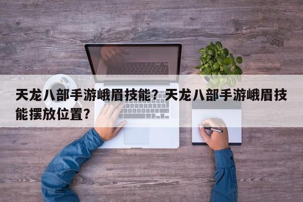 天龙八部手游峨眉技能？天龙八部手游峨眉技能摆放位置？