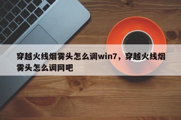 穿越火线烟雾头怎么调win7，穿越火线烟雾头怎么调网吧