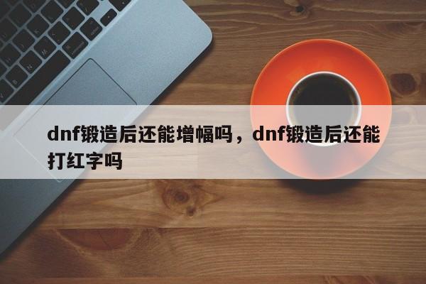 dnf锻造后还能增幅吗，dnf锻造后还能打红字吗