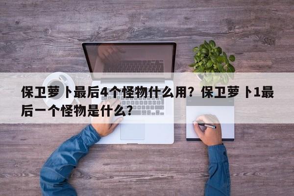 保卫萝卜最后4个怪物什么用？保卫萝卜1最后一个怪物是什么？