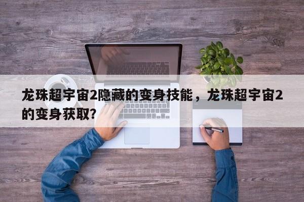 龙珠超宇宙2隐藏的变身技能，龙珠超宇宙2的变身获取？