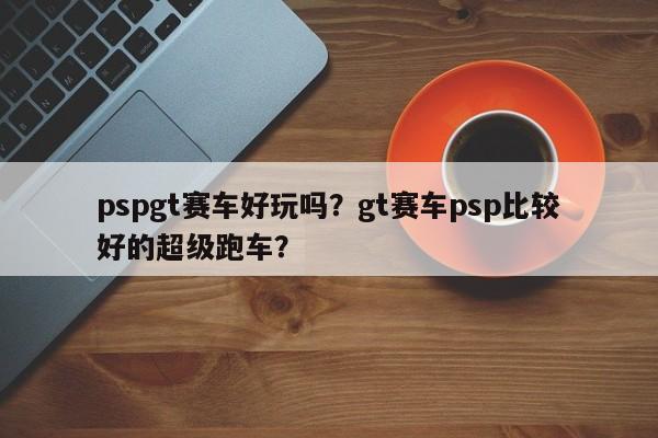 pspgt赛车好玩吗？gt赛车psp比较好的超级跑车？