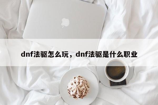 dnf法驱怎么玩，dnf法驱是什么职业