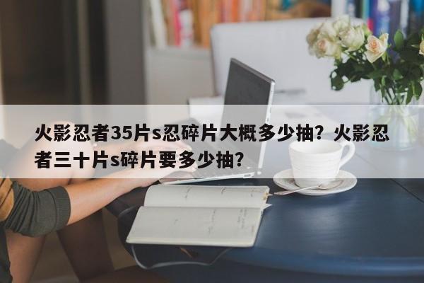 火影忍者35片s忍碎片大概多少抽？火影忍者三十片s碎片要多少抽？