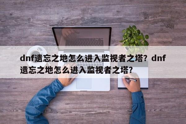 dnf遗忘之地怎么进入监视者之塔？dnf遗忘之地怎么进入监视者之塔？