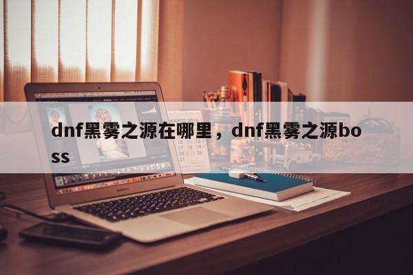 dnf黑雾之源在哪里，dnf黑雾之源boss
