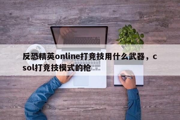 反恐精英online打竞技用什么武器，csol打竞技模式的枪