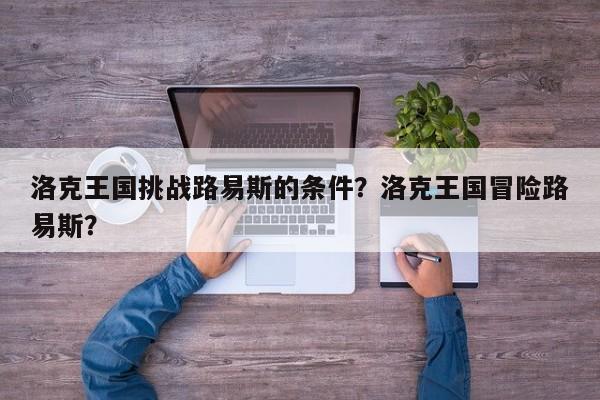 洛克王国挑战路易斯的条件？洛克王国冒险路易斯？