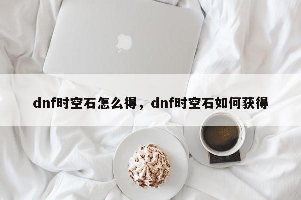 dnf时空石怎么得，dnf时空石如何获得