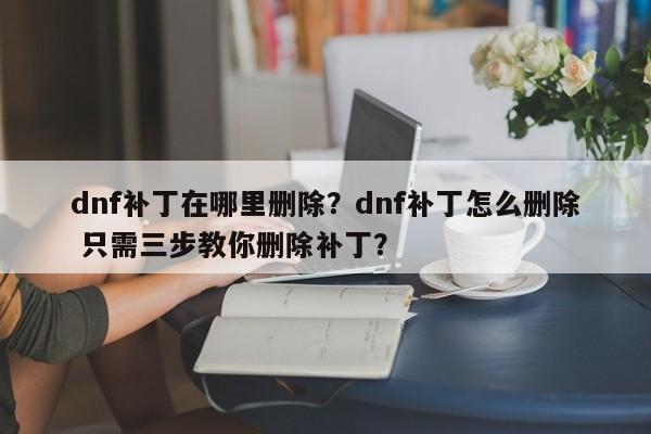 dnf补丁在哪里删除？dnf补丁怎么删除 只需三步教你删除补丁？
