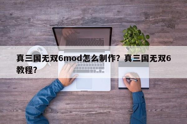 真三国无双6mod怎么制作？真三国无双6教程？