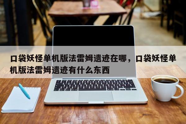 口袋妖怪单机版法雷姆遗迹在哪，口袋妖怪单机版法雷姆遗迹有什么东西