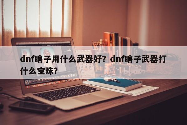 dnf瞎子用什么武器好？dnf瞎子武器打什么宝珠？