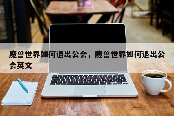 魔兽世界如何退出公会，魔兽世界如何退出公会英文
