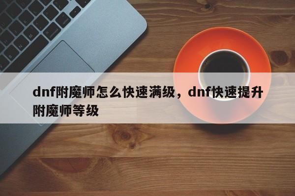 dnf附魔师怎么快速满级，dnf快速提升附魔师等级