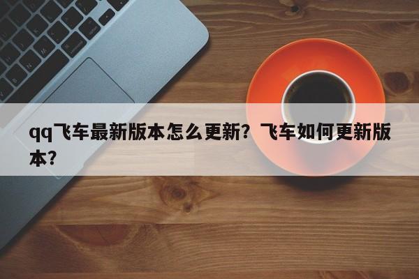 qq飞车最新版本怎么更新？飞车如何更新版本？