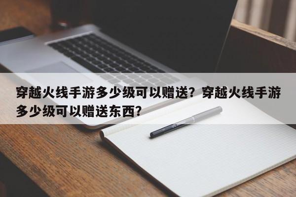 穿越火线手游多少级可以赠送？穿越火线手游多少级可以赠送东西？