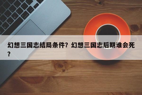 幻想三国志结局条件？幻想三国志后期谁会死？