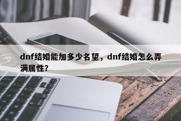 dnf结婚能加多少名望，dnf结婚怎么弄满属性？