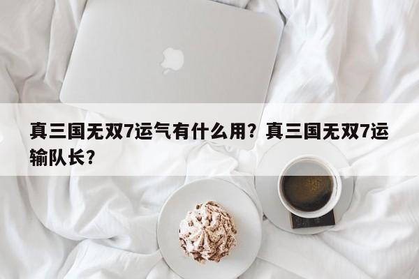 真三国无双7运气有什么用？真三国无双7运输队长？