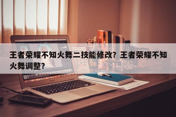 王者荣耀不知火舞二技能修改？王者荣耀不知火舞调整？