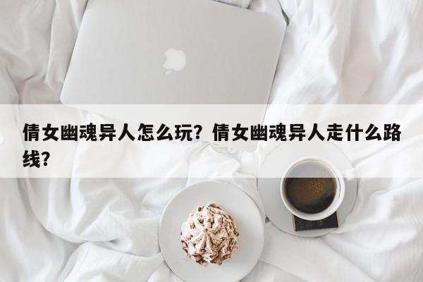 倩女幽魂异人怎么玩？倩女幽魂异人走什么路线？