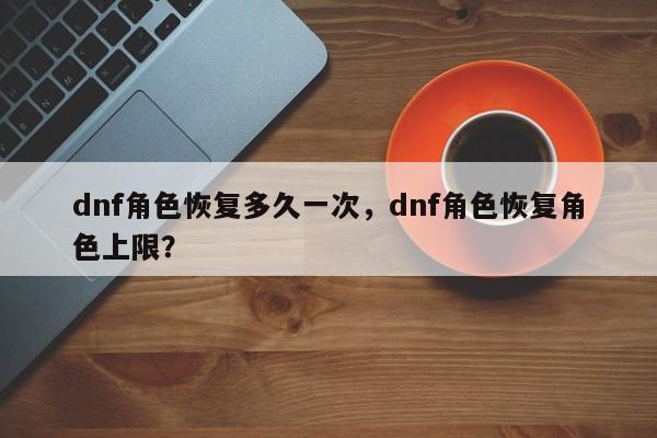 dnf角色恢复多久一次，dnf角色恢复角色上限？