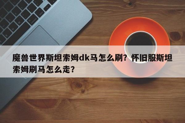 魔兽世界斯坦索姆dk马怎么刷？怀旧服斯坦索姆刷马怎么走？