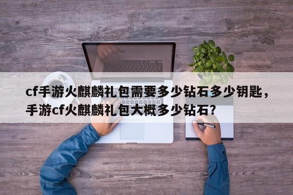 cf手游火麒麟礼包需要多少钻石多少钥匙，手游cf火麒麟礼包大概多少钻石？