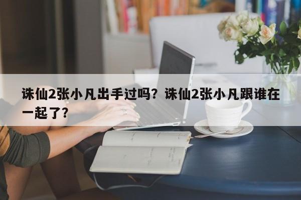 诛仙2张小凡出手过吗？诛仙2张小凡跟谁在一起了？