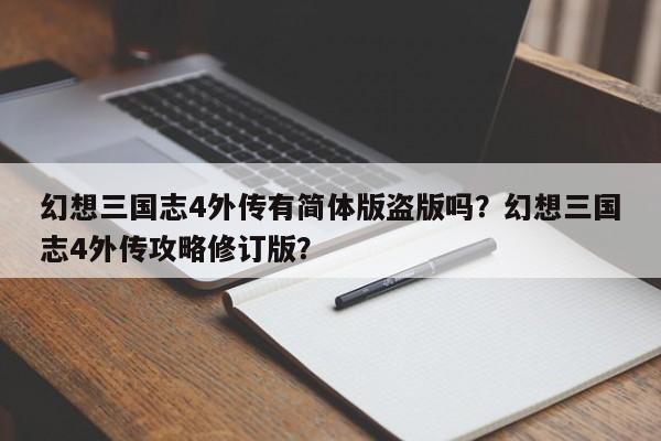 幻想三国志4外传有简体版盗版吗？幻想三国志4外传攻略修订版？
