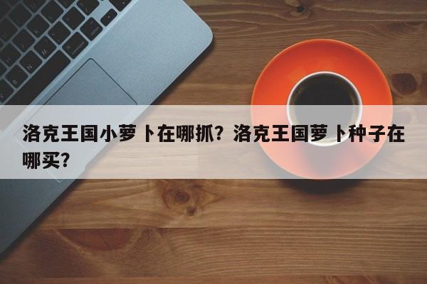 洛克王国小萝卜在哪抓？洛克王国萝卜种子在哪买？