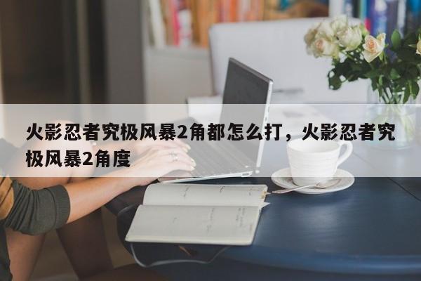 火影忍者究极风暴2角都怎么打，火影忍者究极风暴2角度
