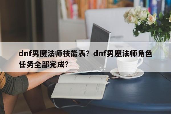 dnf男魔法师技能表？dnf男魔法师角色任务全部完成？