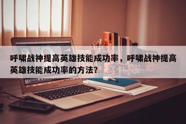 呼啸战神提高英雄技能成功率，呼啸战神提高英雄技能成功率的方法？
