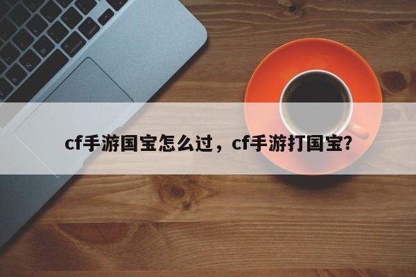 cf手游国宝怎么过，cf手游打国宝？
