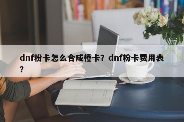 dnf粉卡怎么合成橙卡？dnf粉卡费用表？