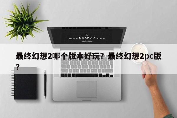 最终幻想2哪个版本好玩？最终幻想2pc版？